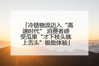 冷链物流迈入“高速时代” 消费者感受瓜果“才下枝头就上舌头”极致体验