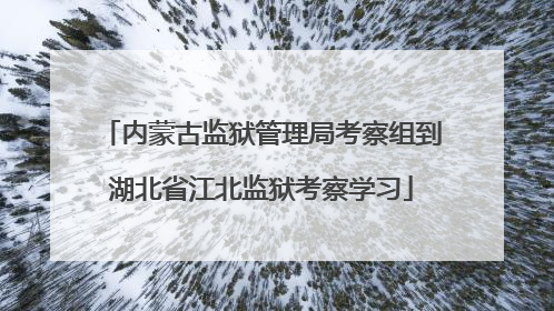 内蒙古监狱管理局考察组到湖北省江北监狱考察学习