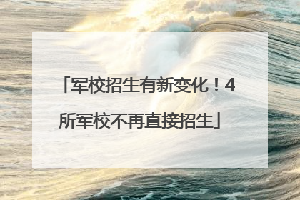 军校招生有新变化！4所军校不再直接招生