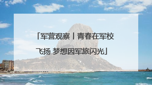 军营观察丨青春在军校飞扬 梦想因军旅闪光