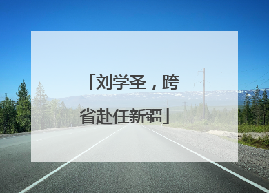 刘学圣，跨省赴任新疆