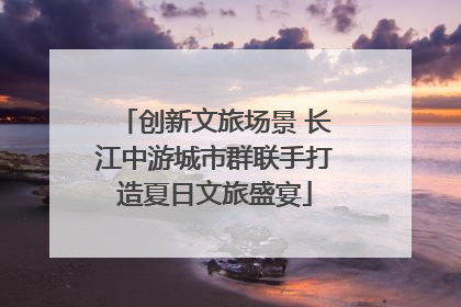 创新文旅场景 长江中游城市群联手打造夏日文旅盛宴