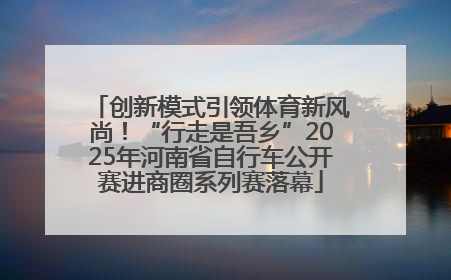 创新模式引领体育新风尚！“行走是吾乡”2025年河南省自行车公开赛进商圈系列赛落幕
