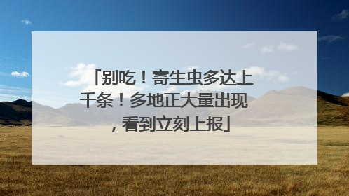 别吃！寄生虫多达上千条！多地正大量出现，看到立刻上报