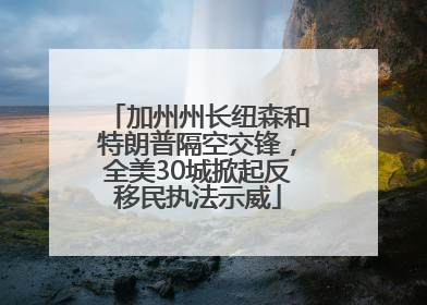 加州州长纽森和特朗普隔空交锋，全美30城掀起反移民执法示威