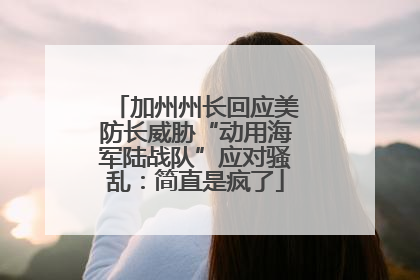 加州州长回应美防长威胁“动用海军陆战队”应对骚乱：简直是疯了