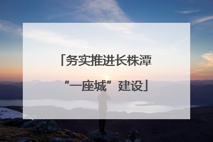 务实推进长株潭“一座城”建设