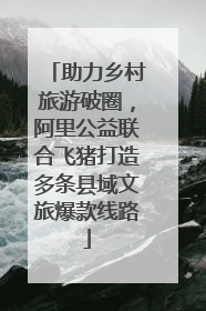 助力乡村旅游破圈，阿里公益联合飞猪打造多条县域文旅爆款线路