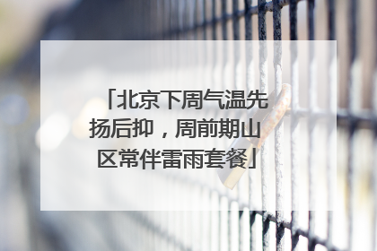 北京下周气温先扬后抑，周前期山区常伴雷雨套餐