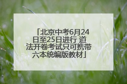 北京中考6月24日至25日进行 道法开卷考试只可携带六本统编版教材