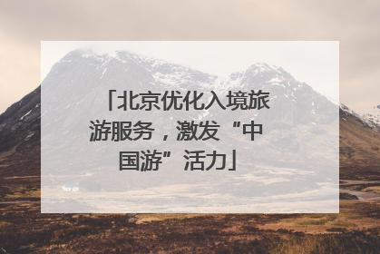北京优化入境旅游服务，激发“中国游”活力