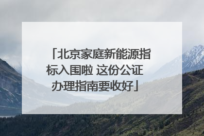 北京家庭新能源指标入围啦 这份公证办理指南要收好