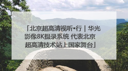 北京超高清视听•行｜华光影像8K摄录系统 代表北京超高清技术站上国家舞台