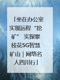 坐在办公室实现远程“挖矿” 实探攀枝花5G智慧矿山｜网络名人四川行