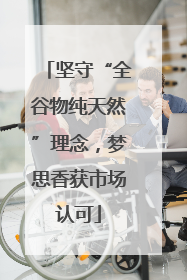 坚守“全谷物纯天然”理念，梦思香获市场认可