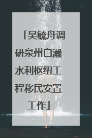 吴毓舟调研泉州白濑水利枢纽工程移民安置工作