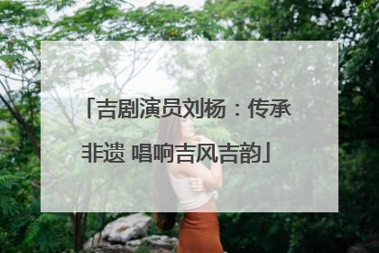 吉剧演员刘杨：传承非遗 唱响吉风吉韵