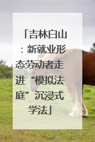 吉林白山：新就业形态劳动者走进“模拟法庭”沉浸式学法