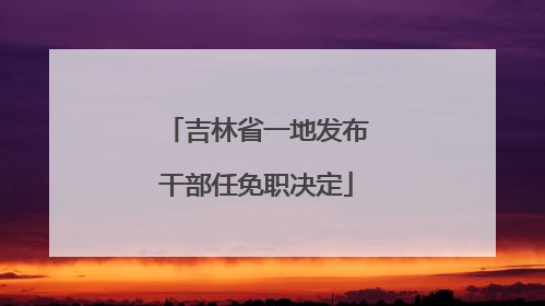 吉林省一地发布干部任免职决定