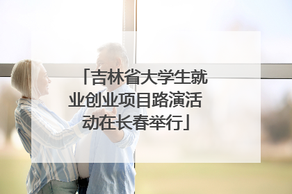 吉林省大学生就业创业项目路演活动在长春举行