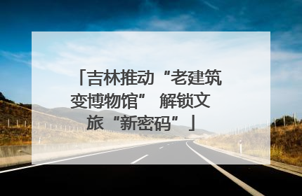 吉林推动“老建筑变博物馆” 解锁文旅“新密码”