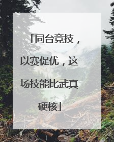 同台竞技，以赛促优，这场技能比武真硬核