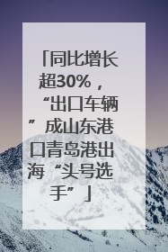 同比增长超30%，“出口车辆”成山东港口青岛港出海“头号选手”