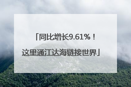 同比增长9.61%！这里通江达海链接世界