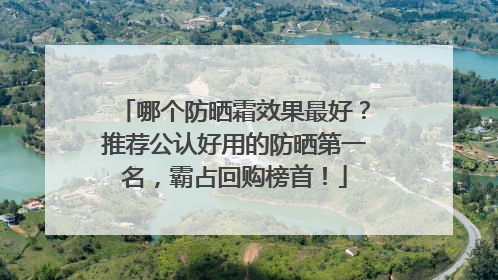 哪个防晒霜效果最好？推荐公认好用的防晒第一名，霸占回购榜首！