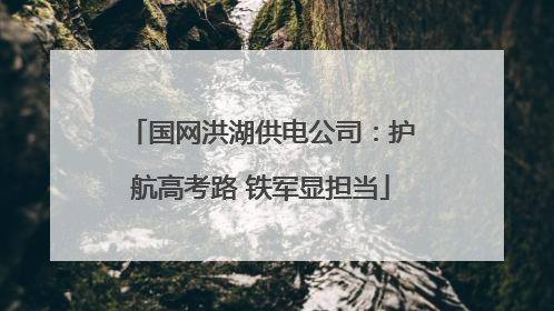国网洪湖供电公司：护航高考路 铁军显担当