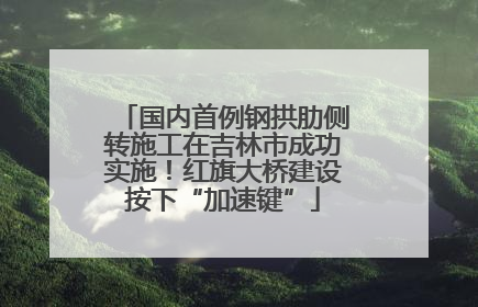 国内首例钢拱肋侧转施工在吉林市成功实施！红旗大桥建设按下“加速键”