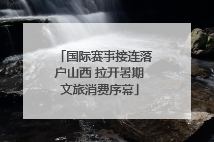 国际赛事接连落户山西 拉开暑期文旅消费序幕
