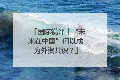 国际锐评丨“未来在中国”何以成为外资共识？