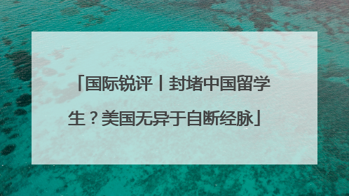 国际锐评丨封堵中国留学生？美国无异于自断经脉