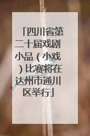四川省第二十届戏剧小品（小戏）比赛将在达州市通川区举行