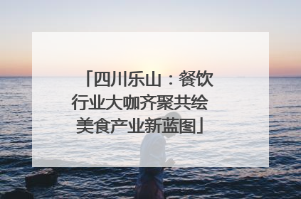 四川乐山：餐饮行业大咖齐聚共绘美食产业新蓝图