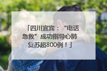 四川宜宾：“电话急救”成功指导心肺复苏超800例！