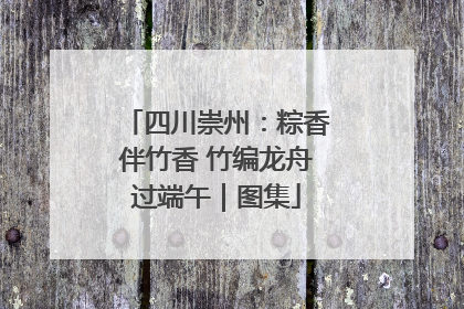 四川崇州：粽香伴竹香 竹编龙舟过端午｜图集