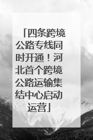 四条跨境公路专线同时开通！河北首个跨境公路运输集结中心启动运营
