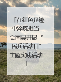 在红色足迹中淬炼担当 会同县开展“民兵活动日”主题实践活动