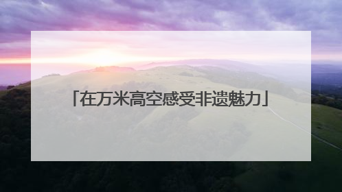 在万米高空感受非遗魅力