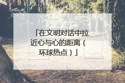 在文明对话中拉近心与心的距离（环球热点）