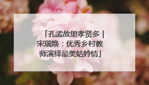 孔孟故里孝贤多｜宋瑞焕：优秀乡村教师演绎最美姑妗情