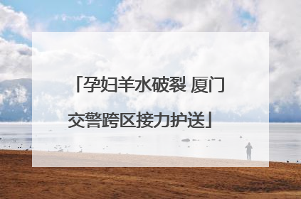 孕妇羊水破裂 厦门交警跨区接力护送