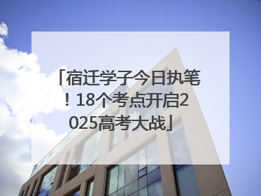 宿迁学子今日执笔！18个考点开启2025高考大战