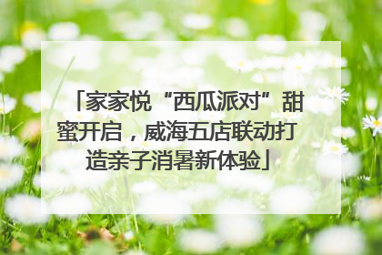 家家悦“西瓜派对”甜蜜开启，威海五店联动打造亲子消暑新体验