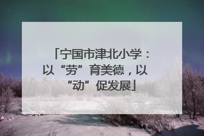 宁国市津北小学：以“劳”育美德，以“动”促发展