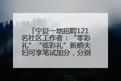 宁夏一地招聘121名社区工作者：“零彩礼”“低彩礼”新婚夫妇可享笔试加分，分别加1分、0.5分