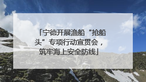 宁德开展渔船“抢船头”专项行动宣贯会，筑牢海上安全防线