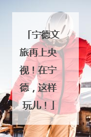 宁德文旅再上央视！在宁德，这样玩儿！